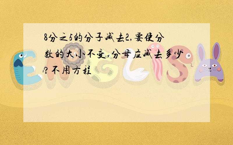 8分之5的分子减去2,要使分数的大小不变,分母应减去多少?不用方程