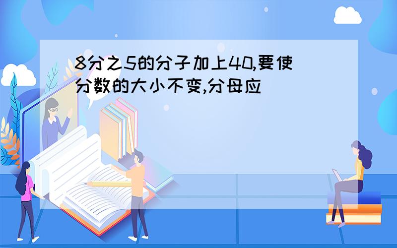 8分之5的分子加上40,要使分数的大小不变,分母应