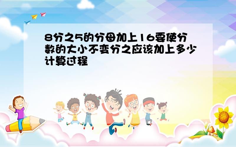 8分之5的分母加上16要使分数的大小不变分之应该加上多少计算过程