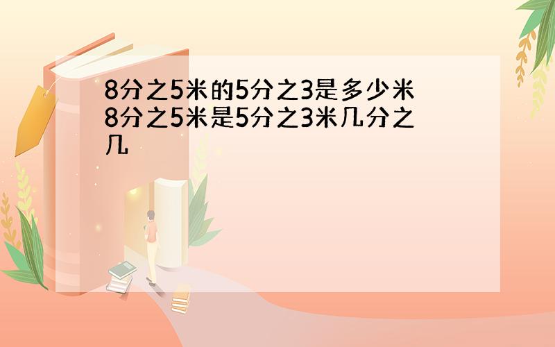 8分之5米的5分之3是多少米8分之5米是5分之3米几分之几