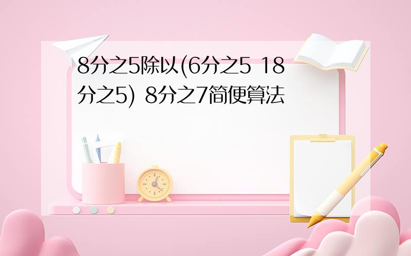 8分之5除以(6分之5 18分之5) 8分之7简便算法