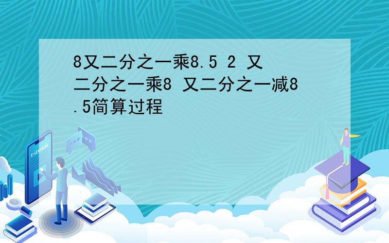 8又二分之一乘8.5 2 又二分之一乘8 又二分之一减8.5简算过程