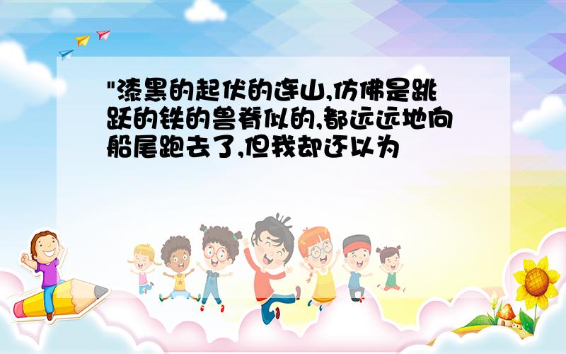 "漆黑的起伏的连山,仿佛是跳跃的铁的兽脊似的,都远远地向船尾跑去了,但我却还以为