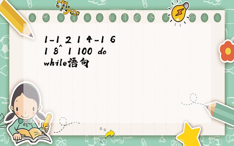 1-1 2 1 4-1 6 1 8^ 1 100 do while语句