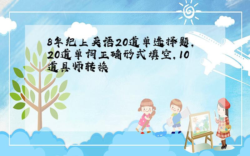 8年纪上英语20道单选择题,20道单词正确形式填空,10道具师转换