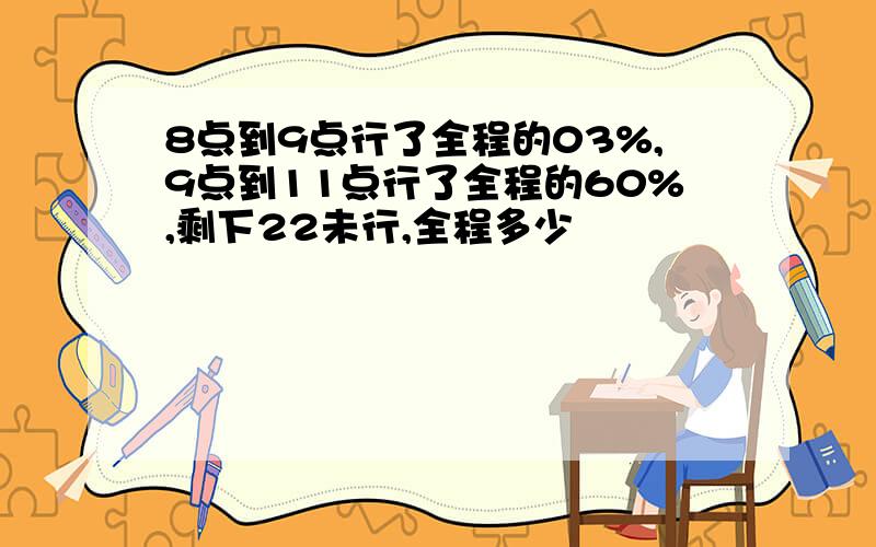 8点到9点行了全程的03%,9点到11点行了全程的60%,剩下22未行,全程多少