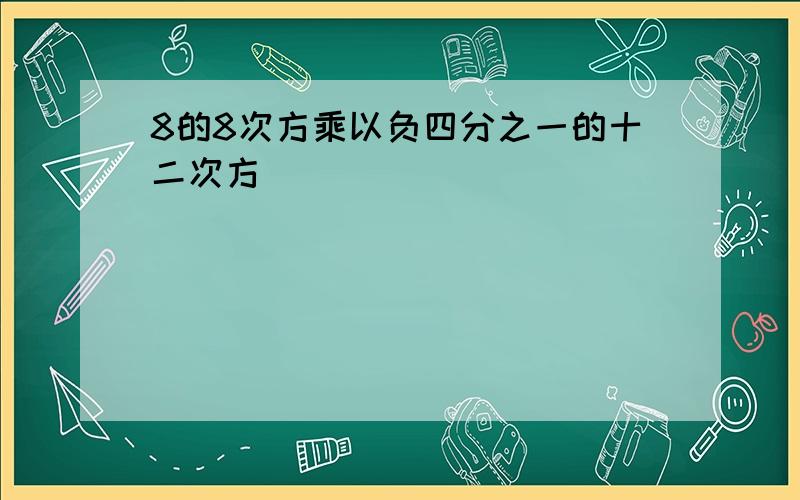 8的8次方乘以负四分之一的十二次方