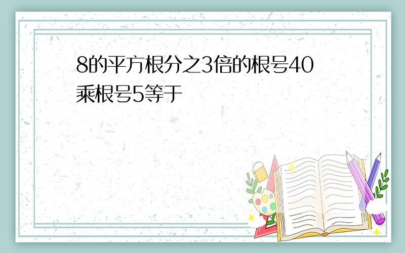 8的平方根分之3倍的根号40乘根号5等于