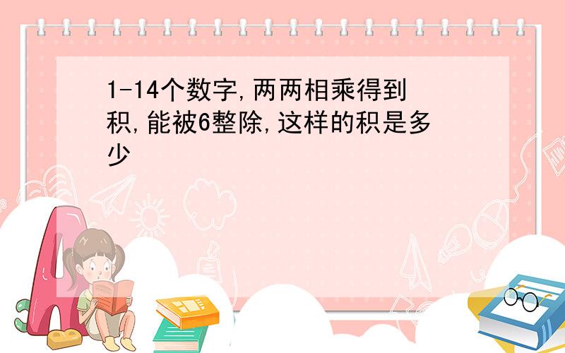 1-14个数字,两两相乘得到积,能被6整除,这样的积是多少