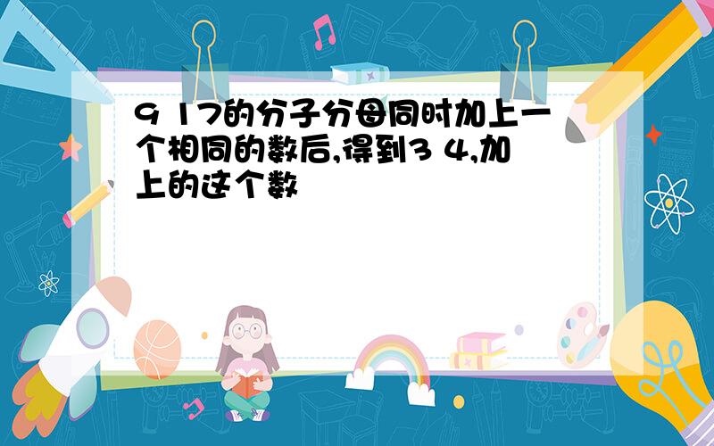 9 17的分子分母同时加上一个相同的数后,得到3 4,加上的这个数