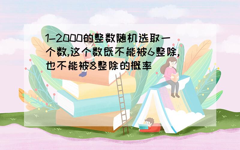 1-2000的整数随机选取一个数,这个数既不能被6整除,也不能被8整除的概率