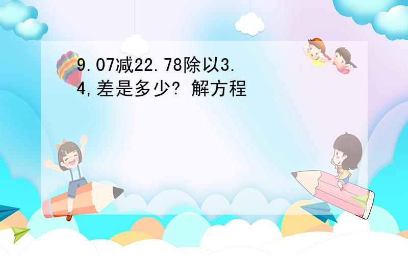 9.07减22.78除以3.4,差是多少? 解方程