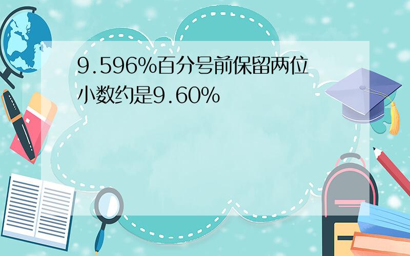 9.596%百分号前保留两位小数约是9.60%