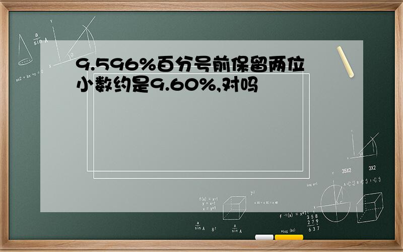 9.596%百分号前保留两位小数约是9.60%,对吗