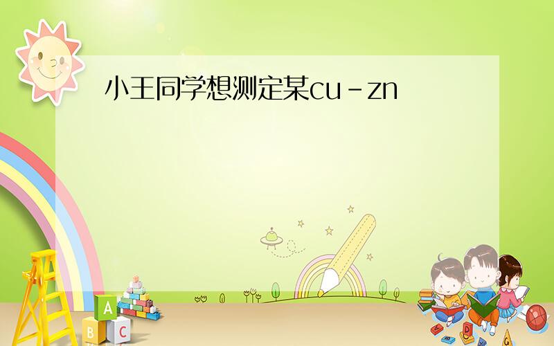 小王同学想测定某cu-zn