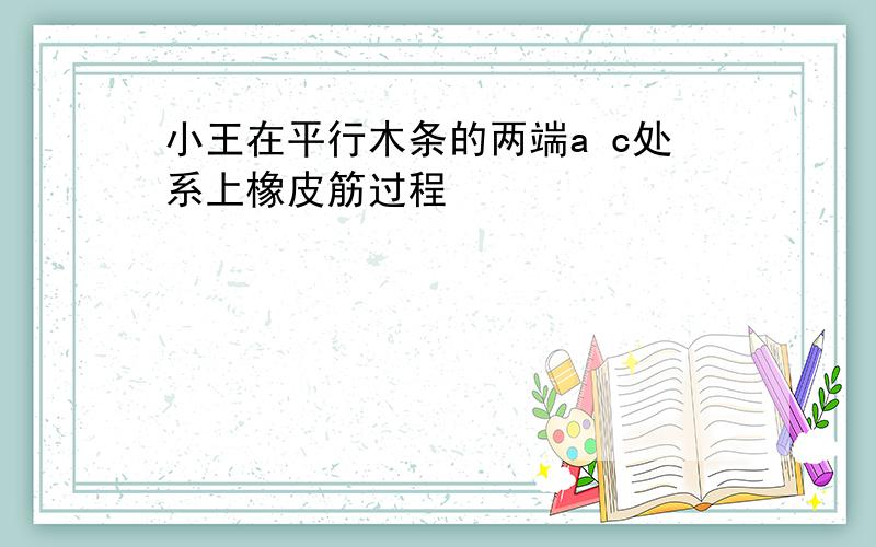 小王在平行木条的两端a c处系上橡皮筋过程