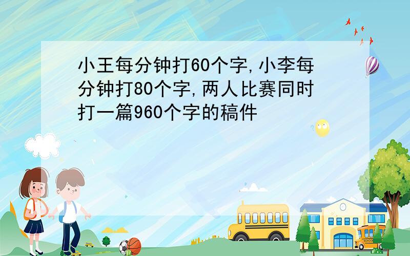 小王每分钟打60个字,小李每分钟打80个字,两人比赛同时打一篇960个字的稿件