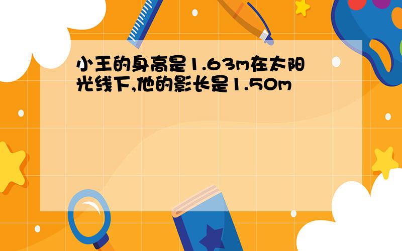 小王的身高是1.63m在太阳光线下,他的影长是1.50m