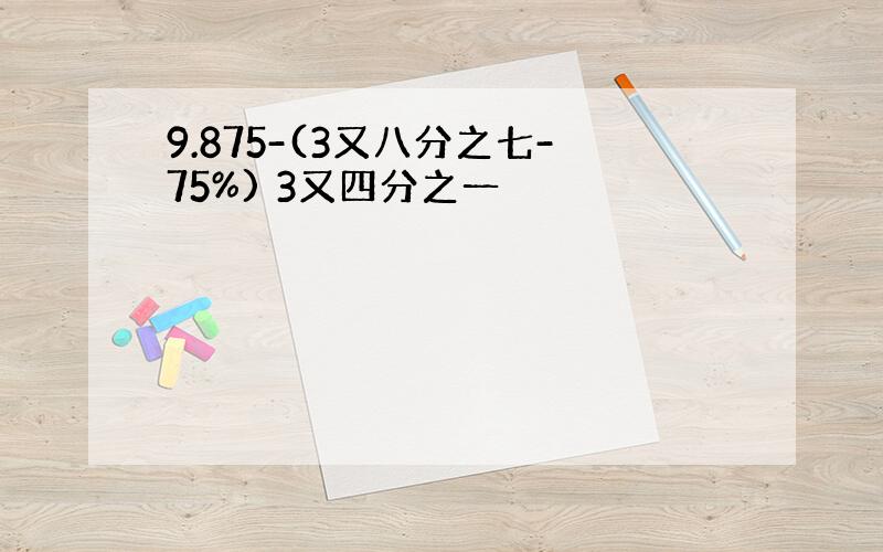 9.875-(3又八分之七-75%) 3又四分之一