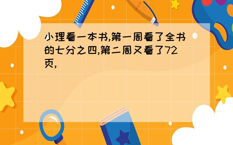 小理看一本书,第一周看了全书的七分之四,第二周又看了72页,