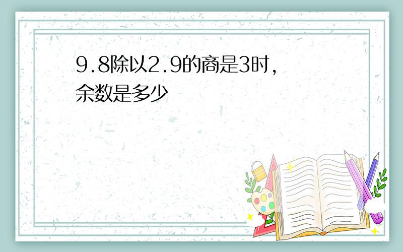 9.8除以2.9的商是3时,余数是多少