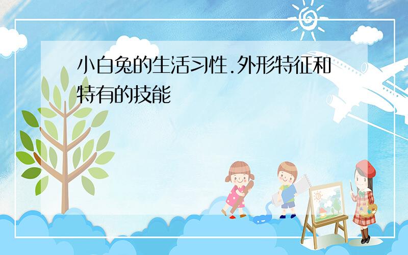 小白兔的生活习性.外形特征和特有的技能