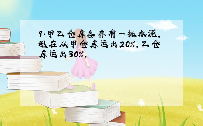 9.甲乙仓库各存有一批水泥,现在从甲仓库运出20%,乙仓库运出30%,