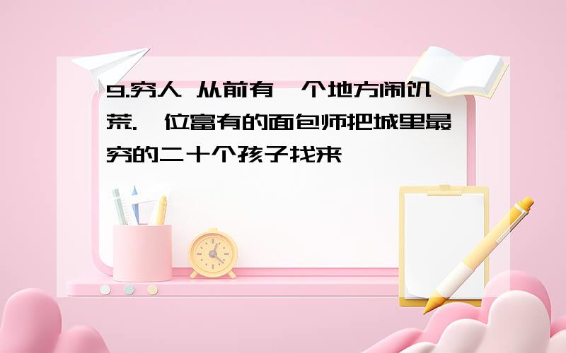 9.穷人 从前有一个地方闹饥荒.一位富有的面包师把城里最穷的二十个孩子找来