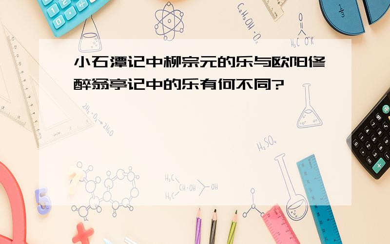 小石潭记中柳宗元的乐与欧阳修醉翁亭记中的乐有何不同?