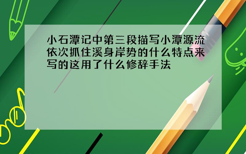 小石潭记中第三段描写小潭源流依次抓住溪身岸势的什么特点来写的这用了什么修辞手法