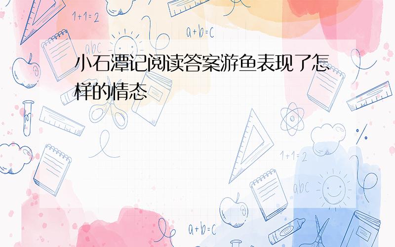 小石潭记阅读答案游鱼表现了怎样的情态