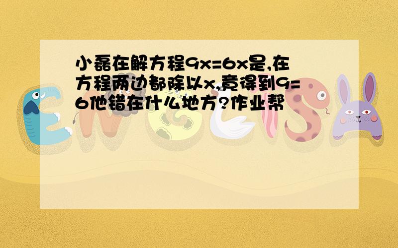 小磊在解方程9x=6x是,在方程两边都除以x,竟得到9=6他错在什么地方?作业帮