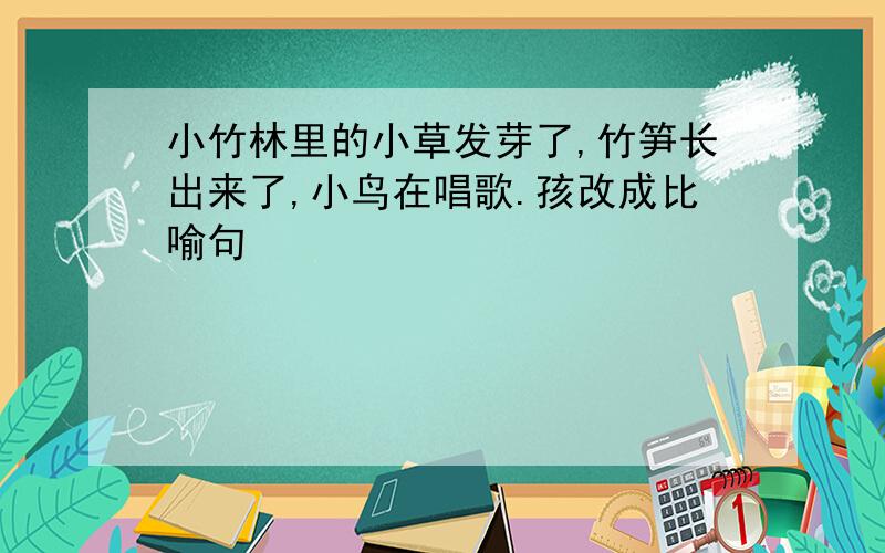 小竹林里的小草发芽了,竹笋长出来了,小鸟在唱歌.孩改成比喻句