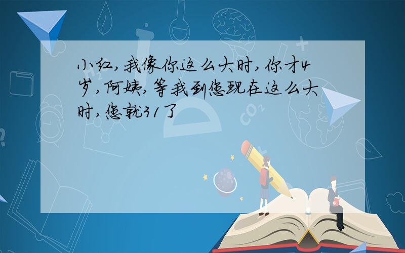 小红,我像你这么大时,你才4岁,阿姨,等我到您现在这么大时,您就31了