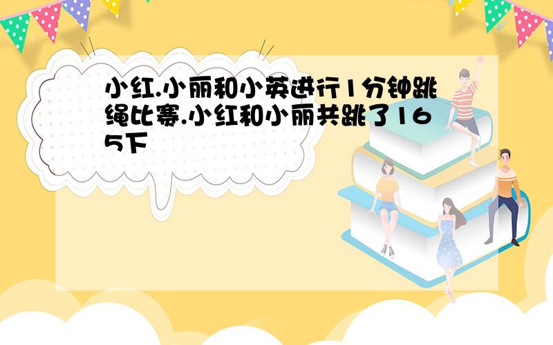 小红.小丽和小英进行1分钟跳绳比赛.小红和小丽共跳了165下