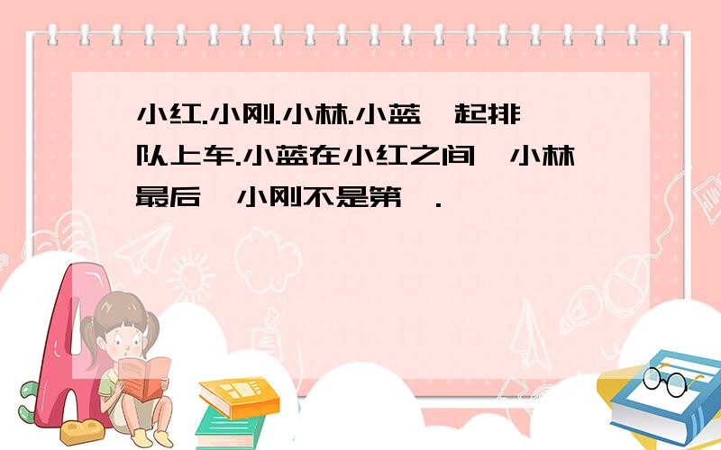 小红.小刚.小林.小蓝一起排队上车.小蓝在小红之间,小林最后,小刚不是第一.