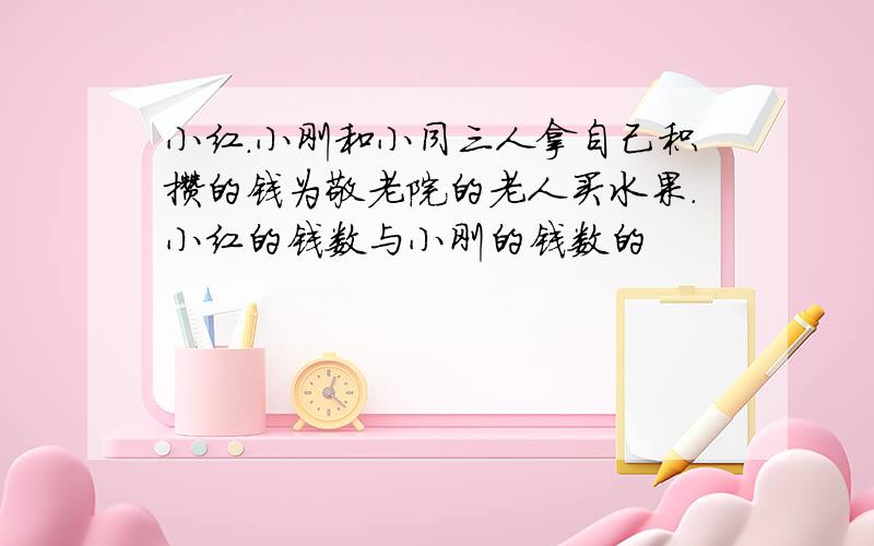 小红.小刚和小同三人拿自己积攒的钱为敬老院的老人买水果.小红的钱数与小刚的钱数的