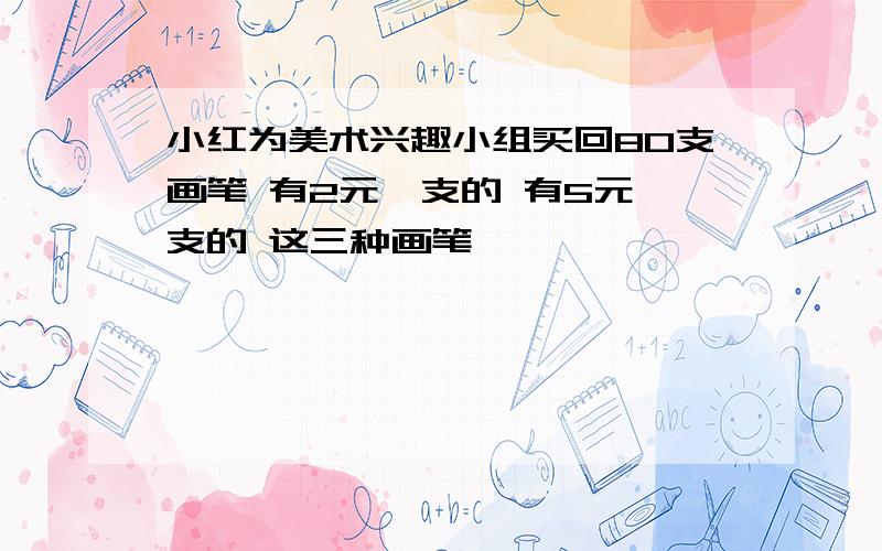 小红为美术兴趣小组买回80支画笔 有2元一支的 有5元一支的 这三种画笔