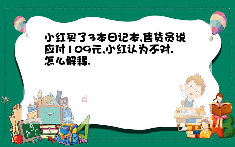 小红买了3本日记本,售货员说应付109元,小红认为不对.怎么解释.