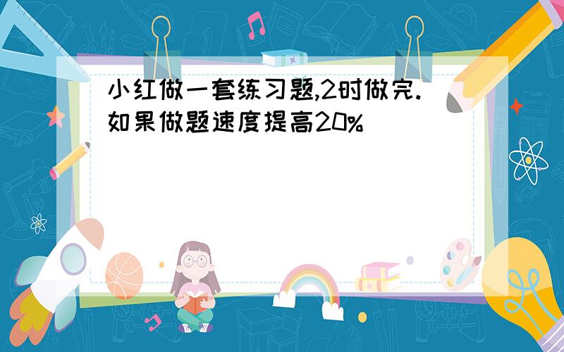 小红做一套练习题,2时做完.如果做题速度提高20%