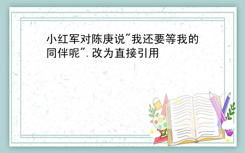 小红军对陈庚说"我还要等我的同伴呢".改为直接引用