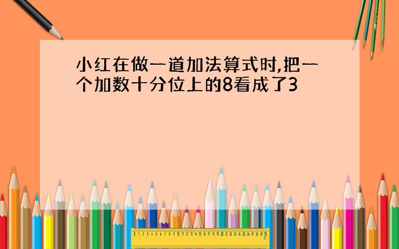 小红在做一道加法算式时,把一个加数十分位上的8看成了3