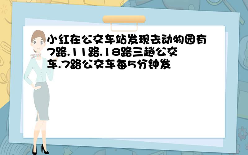 小红在公交车站发现去动物园有7路.11路.18路三趟公交车.7路公交车每5分钟发