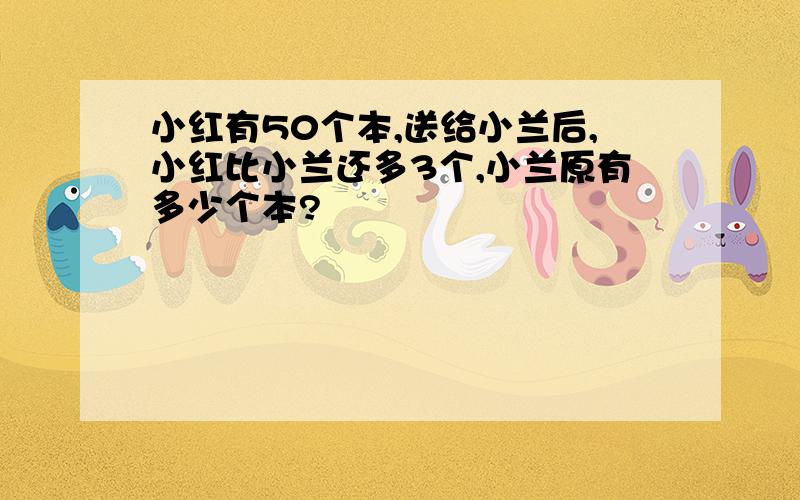 小红有50个本,送给小兰后,小红比小兰还多3个,小兰原有多少个本?