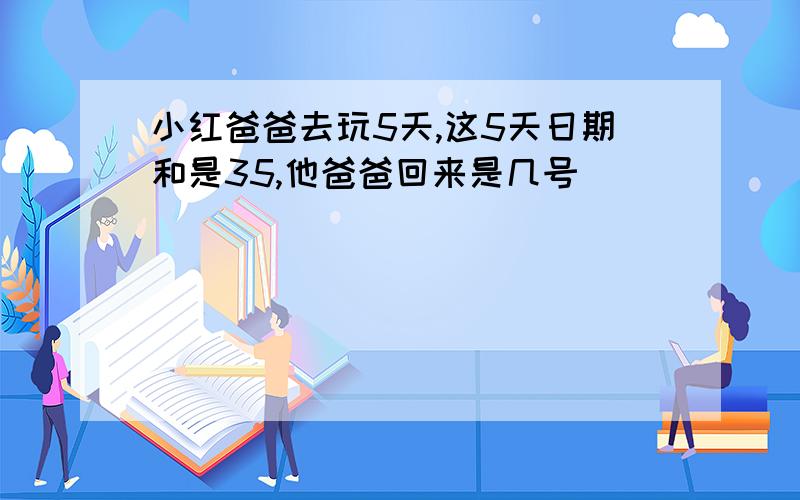 小红爸爸去玩5天,这5天日期和是35,他爸爸回来是几号