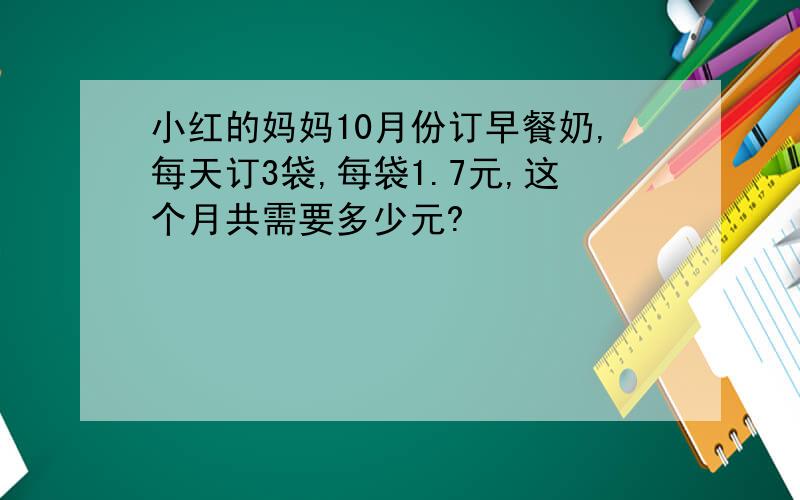 小红的妈妈10月份订早餐奶,每天订3袋,每袋1.7元,这个月共需要多少元?