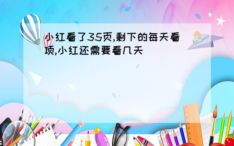 小红看了35页,剩下的每天看项,小红还需要看几天