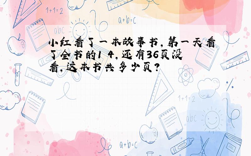 小红看了一本故事书,第一天看了全书的1 4,还有36页没看,这本书共多少页?