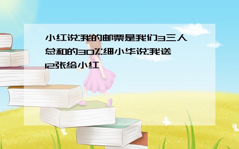 小红说:我的邮票是我们3三人总和的30%:细小华说:我送12张给小红