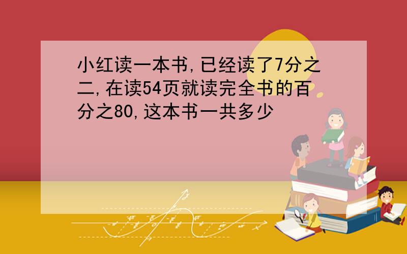 小红读一本书,已经读了7分之二,在读54页就读完全书的百分之80,这本书一共多少